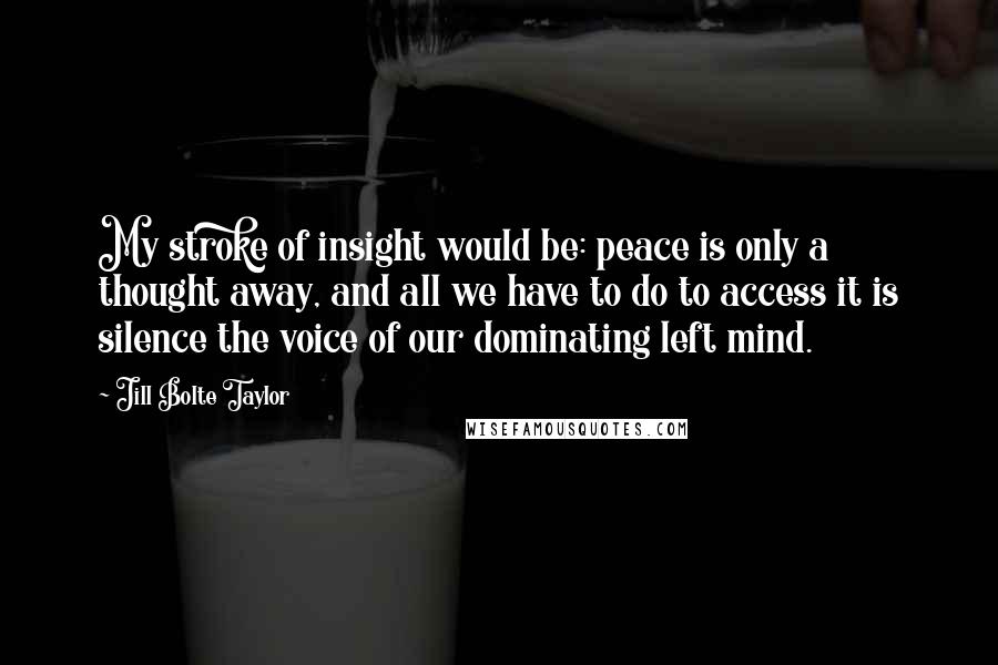 Jill Bolte Taylor Quotes: My stroke of insight would be: peace is only a thought away, and all we have to do to access it is silence the voice of our dominating left mind.