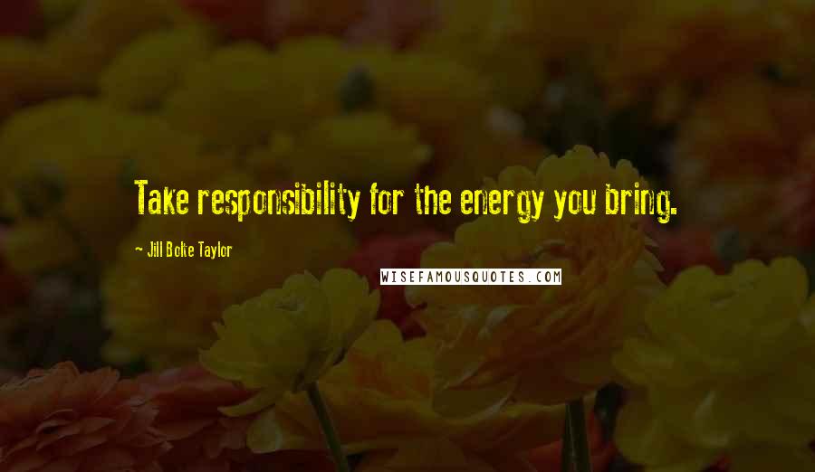 Jill Bolte Taylor Quotes: Take responsibility for the energy you bring.
