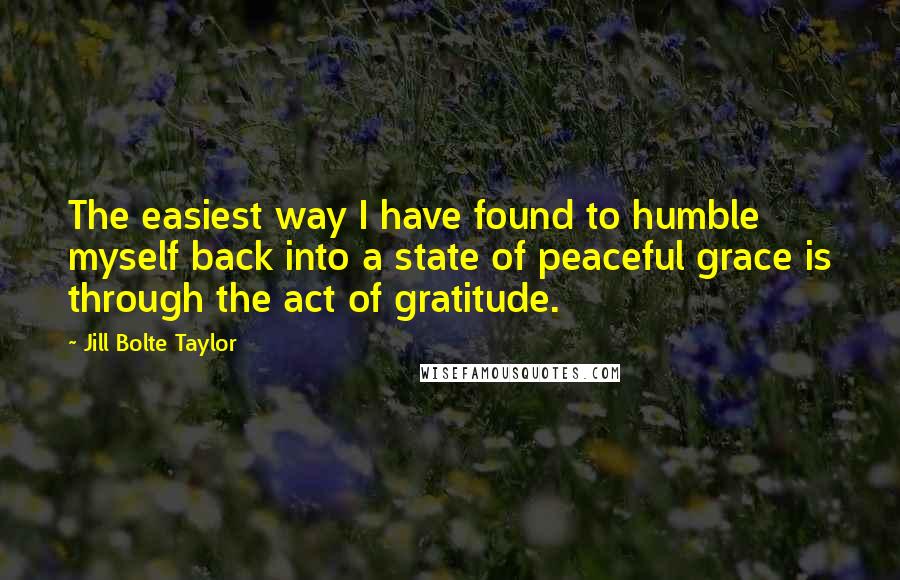 Jill Bolte Taylor Quotes: The easiest way I have found to humble myself back into a state of peaceful grace is through the act of gratitude.