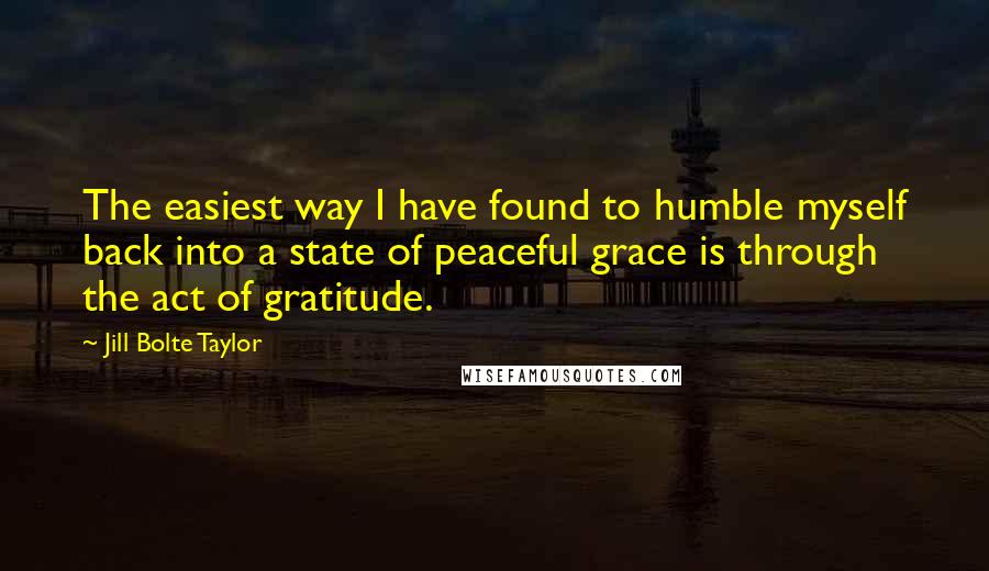 Jill Bolte Taylor Quotes: The easiest way I have found to humble myself back into a state of peaceful grace is through the act of gratitude.