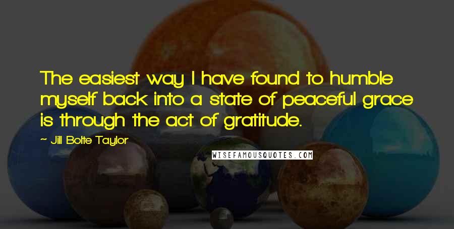 Jill Bolte Taylor Quotes: The easiest way I have found to humble myself back into a state of peaceful grace is through the act of gratitude.