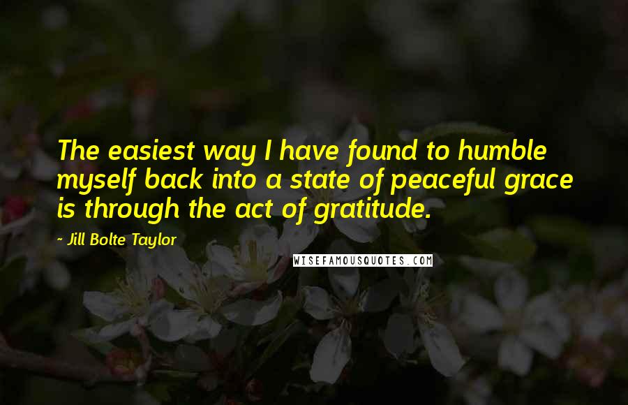 Jill Bolte Taylor Quotes: The easiest way I have found to humble myself back into a state of peaceful grace is through the act of gratitude.