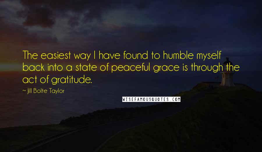 Jill Bolte Taylor Quotes: The easiest way I have found to humble myself back into a state of peaceful grace is through the act of gratitude.