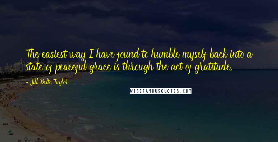 Jill Bolte Taylor Quotes: The easiest way I have found to humble myself back into a state of peaceful grace is through the act of gratitude.