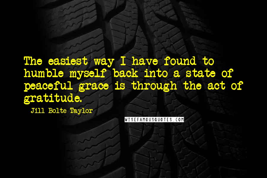 Jill Bolte Taylor Quotes: The easiest way I have found to humble myself back into a state of peaceful grace is through the act of gratitude.