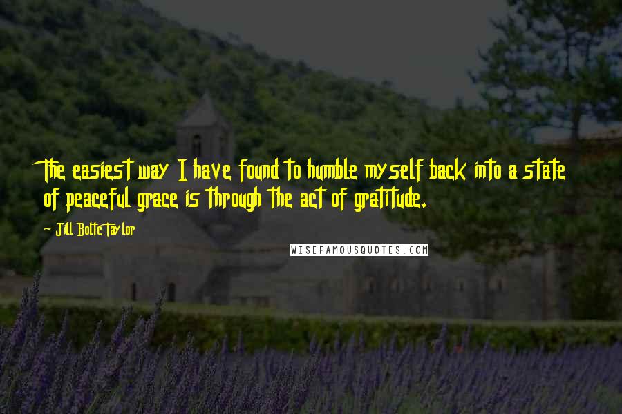 Jill Bolte Taylor Quotes: The easiest way I have found to humble myself back into a state of peaceful grace is through the act of gratitude.