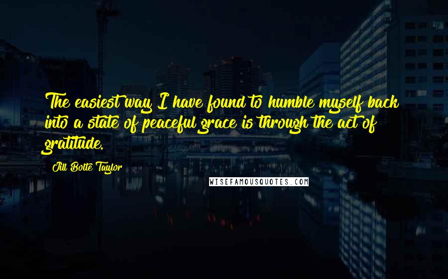 Jill Bolte Taylor Quotes: The easiest way I have found to humble myself back into a state of peaceful grace is through the act of gratitude.