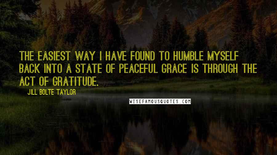 Jill Bolte Taylor Quotes: The easiest way I have found to humble myself back into a state of peaceful grace is through the act of gratitude.