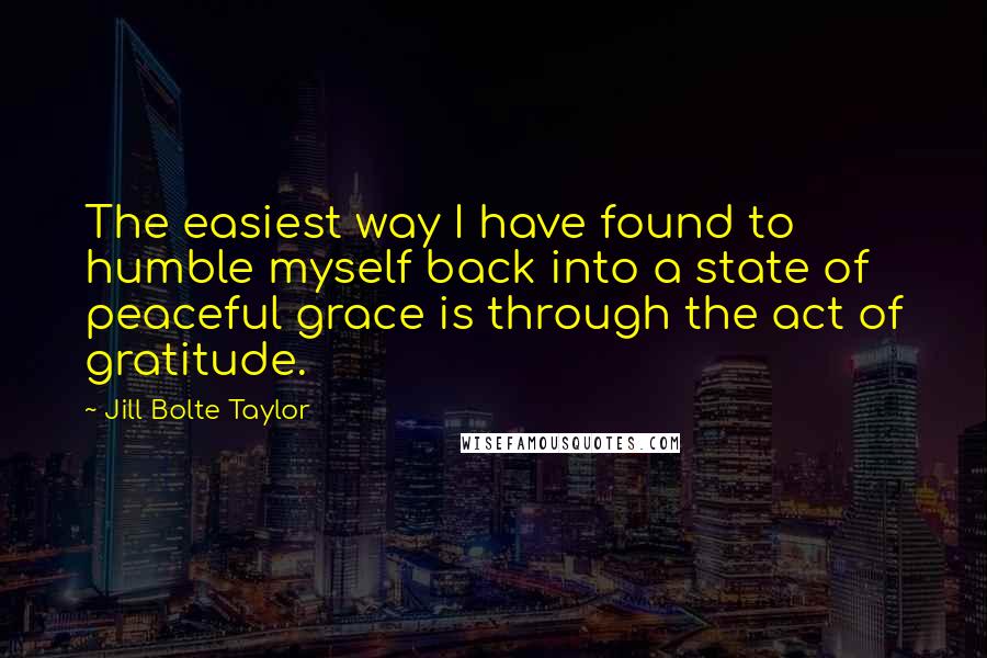 Jill Bolte Taylor Quotes: The easiest way I have found to humble myself back into a state of peaceful grace is through the act of gratitude.