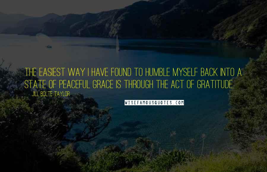 Jill Bolte Taylor Quotes: The easiest way I have found to humble myself back into a state of peaceful grace is through the act of gratitude.