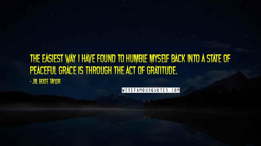 Jill Bolte Taylor Quotes: The easiest way I have found to humble myself back into a state of peaceful grace is through the act of gratitude.