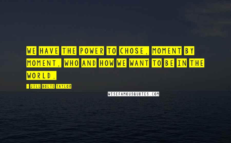 Jill Bolte Taylor Quotes: We have the power to chose, moment by moment, who and how we want to be in the world.