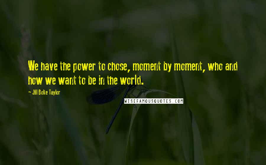 Jill Bolte Taylor Quotes: We have the power to chose, moment by moment, who and how we want to be in the world.