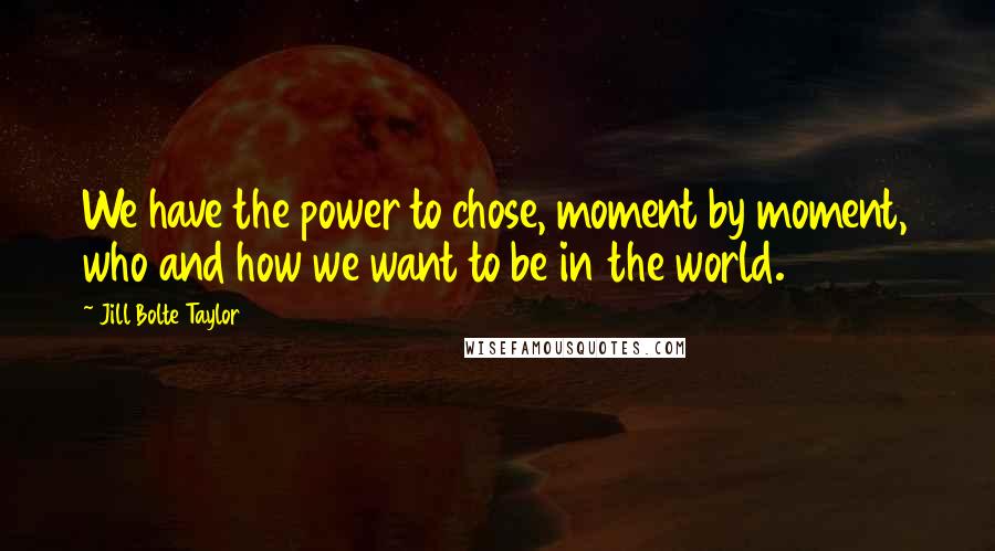 Jill Bolte Taylor Quotes: We have the power to chose, moment by moment, who and how we want to be in the world.