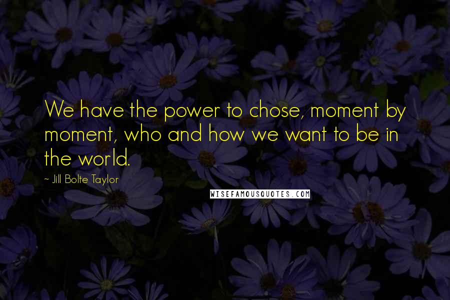 Jill Bolte Taylor Quotes: We have the power to chose, moment by moment, who and how we want to be in the world.