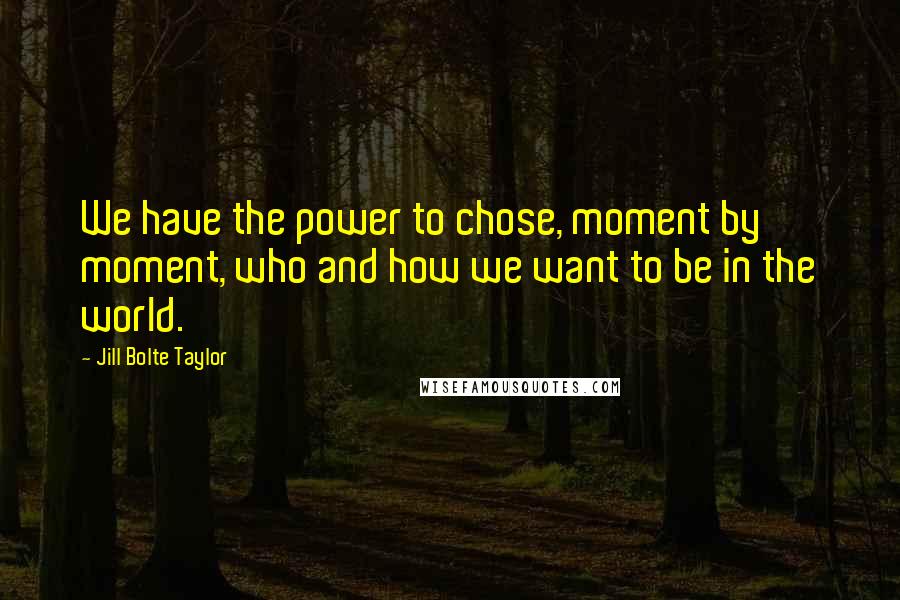 Jill Bolte Taylor Quotes: We have the power to chose, moment by moment, who and how we want to be in the world.