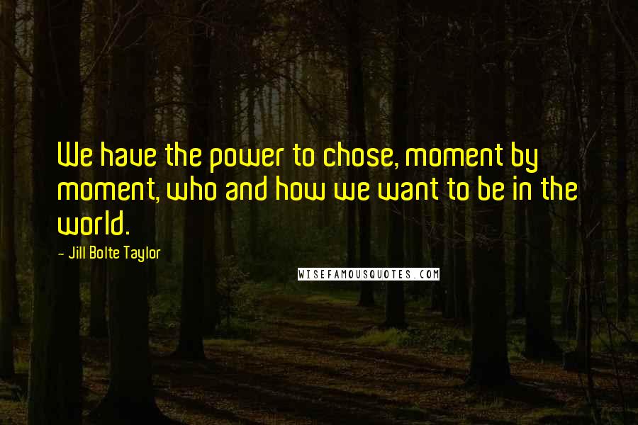 Jill Bolte Taylor Quotes: We have the power to chose, moment by moment, who and how we want to be in the world.