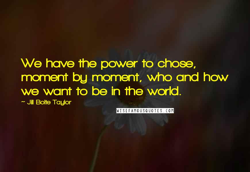 Jill Bolte Taylor Quotes: We have the power to chose, moment by moment, who and how we want to be in the world.