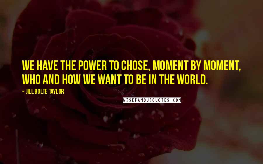 Jill Bolte Taylor Quotes: We have the power to chose, moment by moment, who and how we want to be in the world.