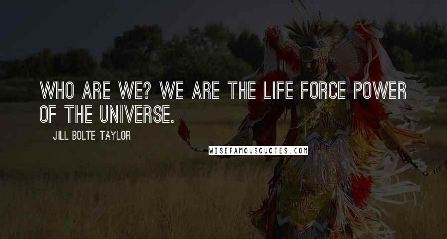 Jill Bolte Taylor Quotes: Who are we? We are the life force power of the universe.