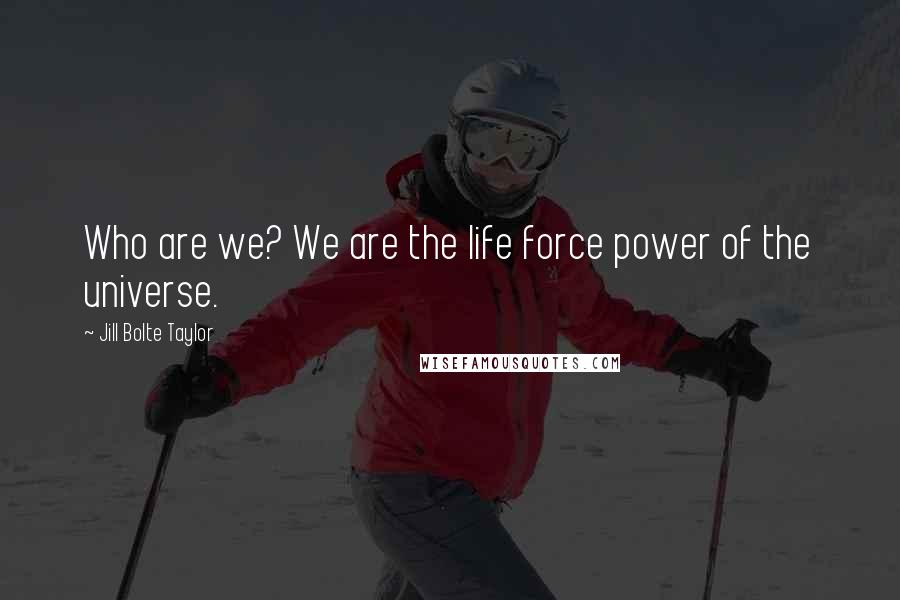 Jill Bolte Taylor Quotes: Who are we? We are the life force power of the universe.