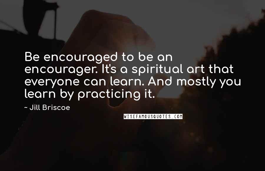 Jill Briscoe Quotes: Be encouraged to be an encourager. It's a spiritual art that everyone can learn. And mostly you learn by practicing it.