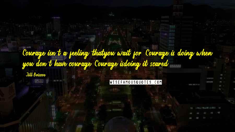 Jill Briscoe Quotes: Courage isn't a feeling thatyou wait for. Courage is doing when you don't have courage. Courage isdoing it scared.