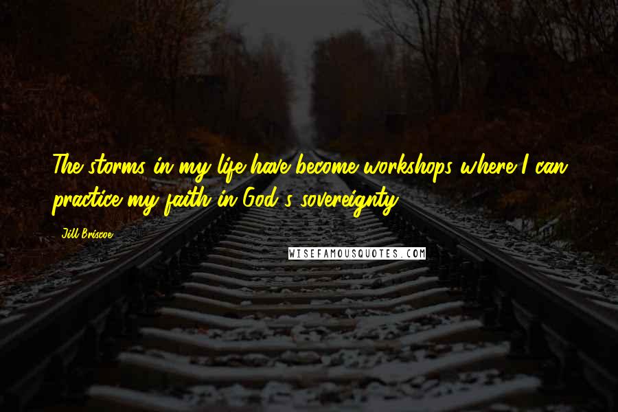 Jill Briscoe Quotes: The storms in my life have become workshops where I can practice my faith in God's sovereignty.