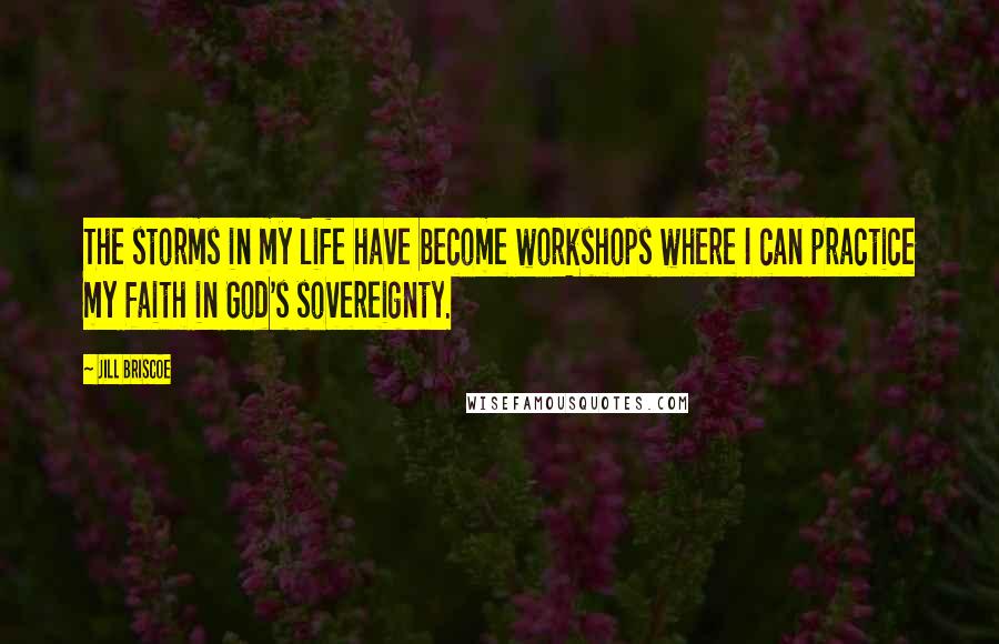 Jill Briscoe Quotes: The storms in my life have become workshops where I can practice my faith in God's sovereignty.