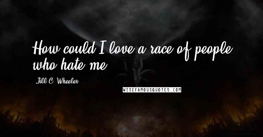 Jill C. Wheeler Quotes: How could I love a race of people who hate me?".