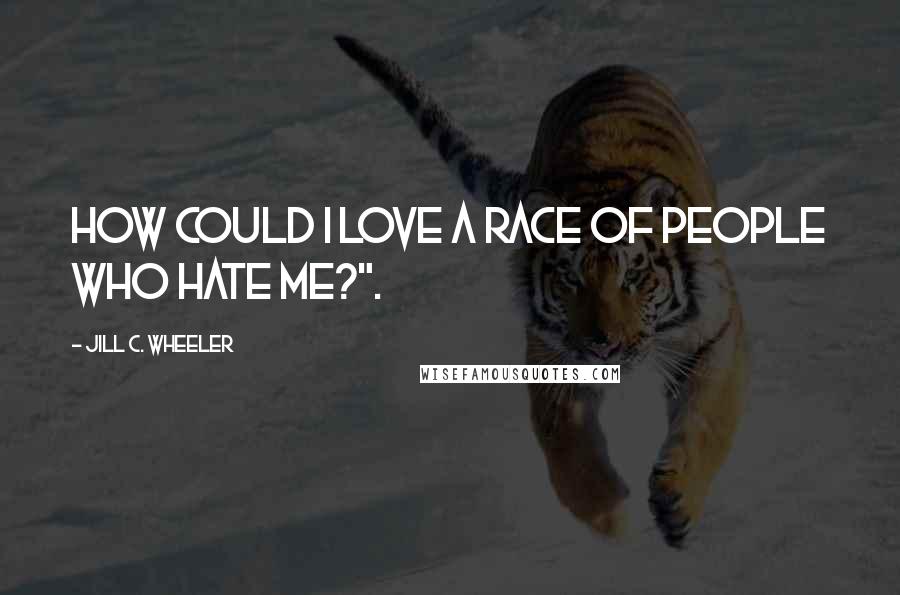 Jill C. Wheeler Quotes: How could I love a race of people who hate me?".