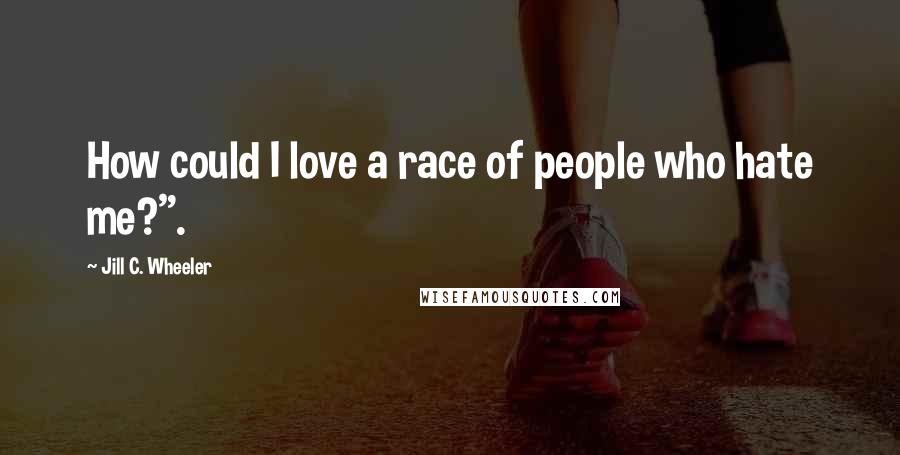 Jill C. Wheeler Quotes: How could I love a race of people who hate me?".