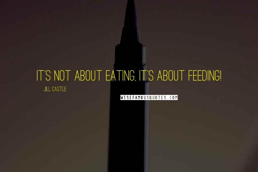 Jill Castle Quotes: It's not about eating, it's about feeding!