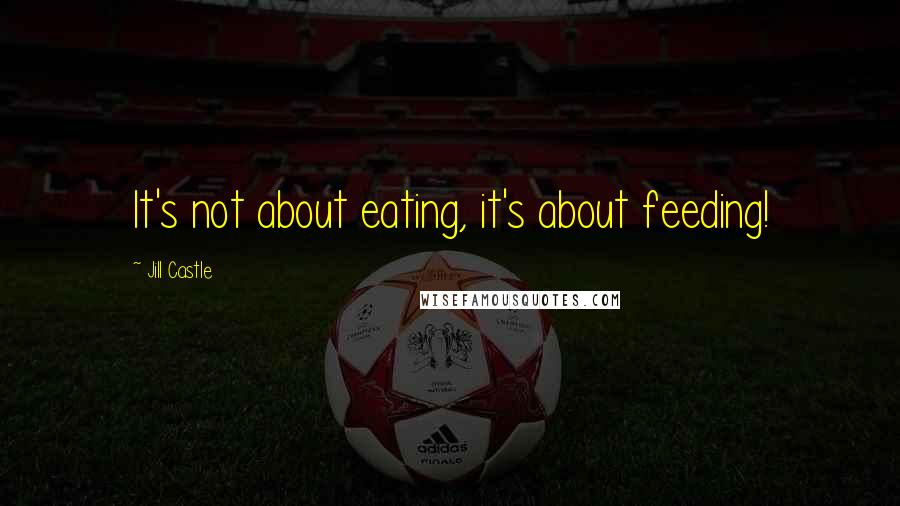 Jill Castle Quotes: It's not about eating, it's about feeding!