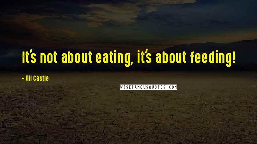 Jill Castle Quotes: It's not about eating, it's about feeding!