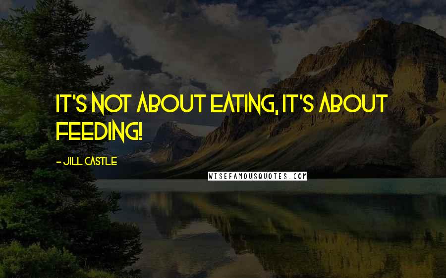 Jill Castle Quotes: It's not about eating, it's about feeding!