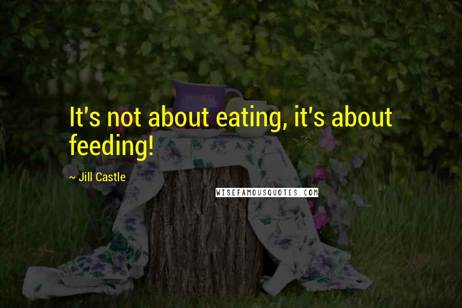 Jill Castle Quotes: It's not about eating, it's about feeding!