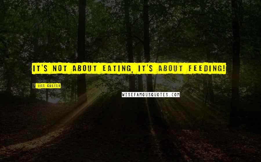 Jill Castle Quotes: It's not about eating, it's about feeding!