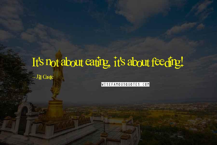 Jill Castle Quotes: It's not about eating, it's about feeding!