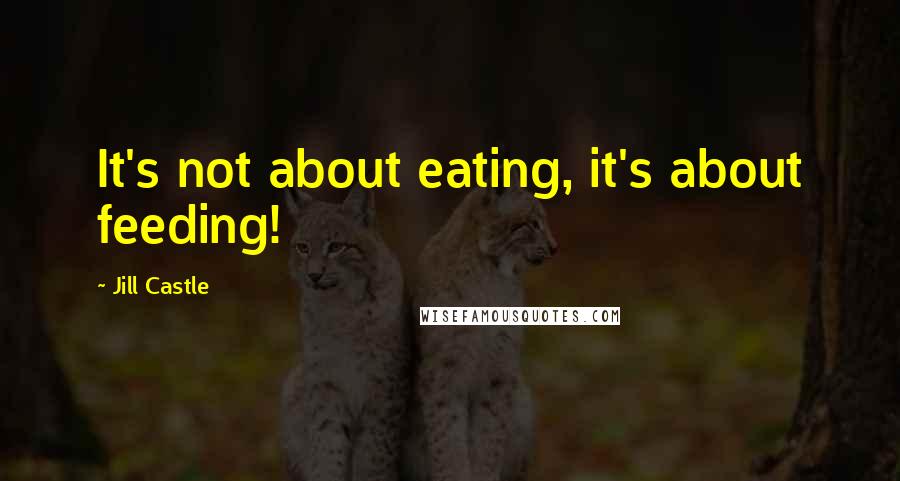 Jill Castle Quotes: It's not about eating, it's about feeding!