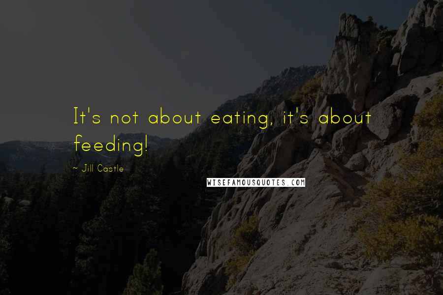 Jill Castle Quotes: It's not about eating, it's about feeding!