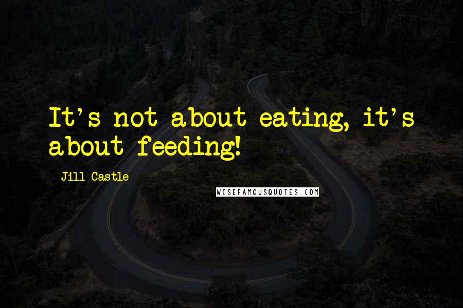 Jill Castle Quotes: It's not about eating, it's about feeding!