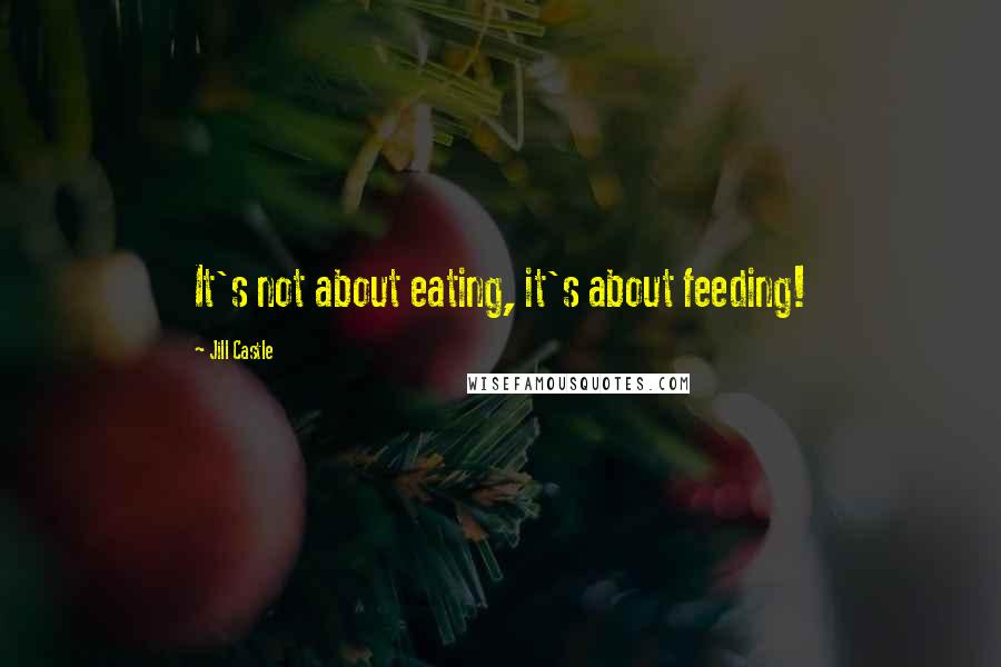 Jill Castle Quotes: It's not about eating, it's about feeding!