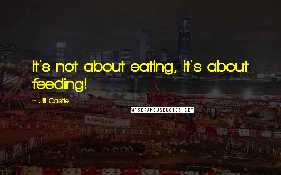 Jill Castle Quotes: It's not about eating, it's about feeding!