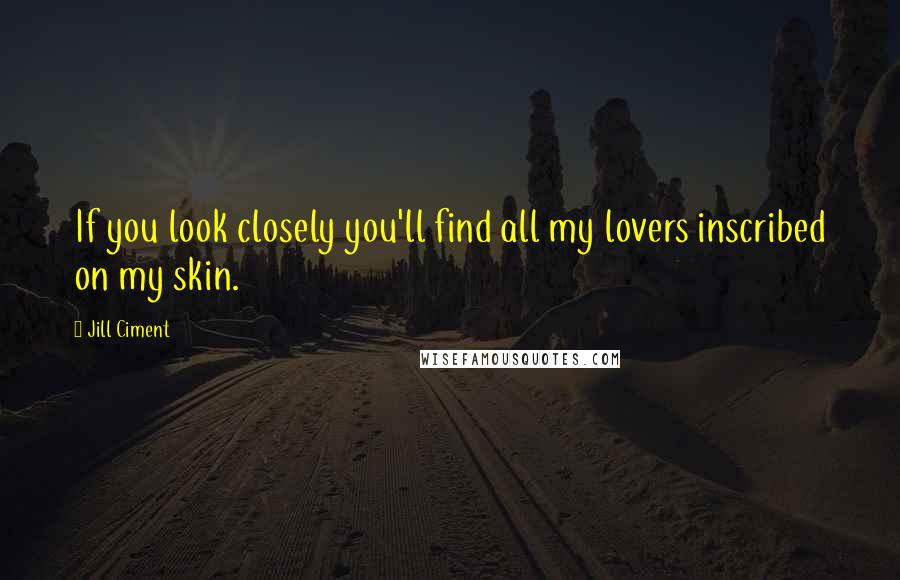 Jill Ciment Quotes: If you look closely you'll find all my lovers inscribed on my skin.