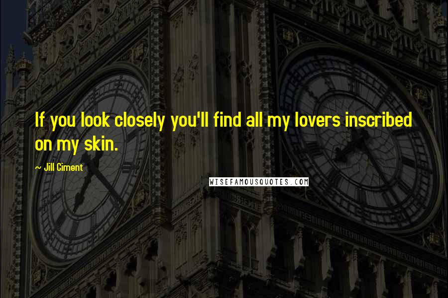 Jill Ciment Quotes: If you look closely you'll find all my lovers inscribed on my skin.
