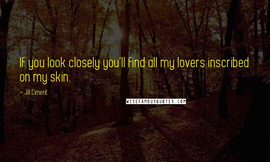 Jill Ciment Quotes: If you look closely you'll find all my lovers inscribed on my skin.