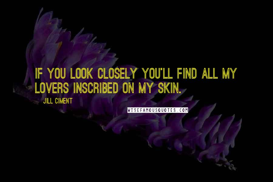 Jill Ciment Quotes: If you look closely you'll find all my lovers inscribed on my skin.