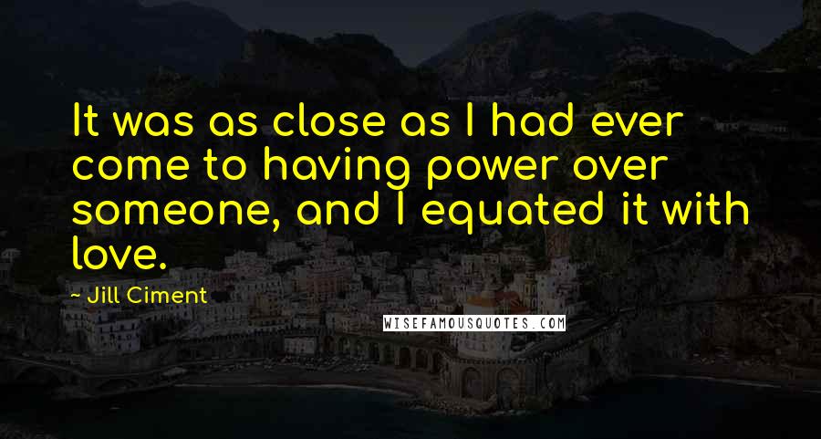 Jill Ciment Quotes: It was as close as I had ever come to having power over someone, and I equated it with love.