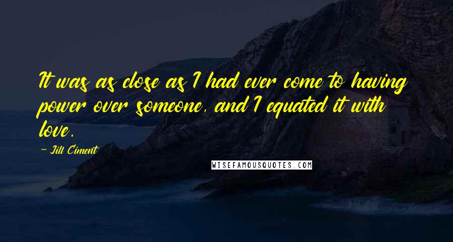 Jill Ciment Quotes: It was as close as I had ever come to having power over someone, and I equated it with love.